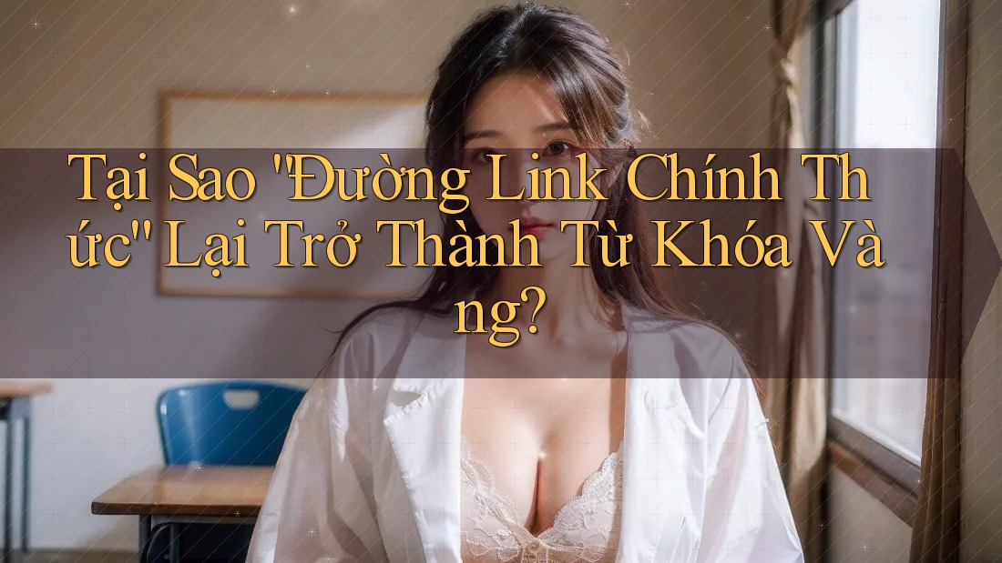 Tại Sao “Đường Link Chính Thức” Lại Trở Thành Từ Khóa Vàng? Tại Sao “Đường Link Chính Thức” Lại Trở Thành Từ Khóa Vàng?