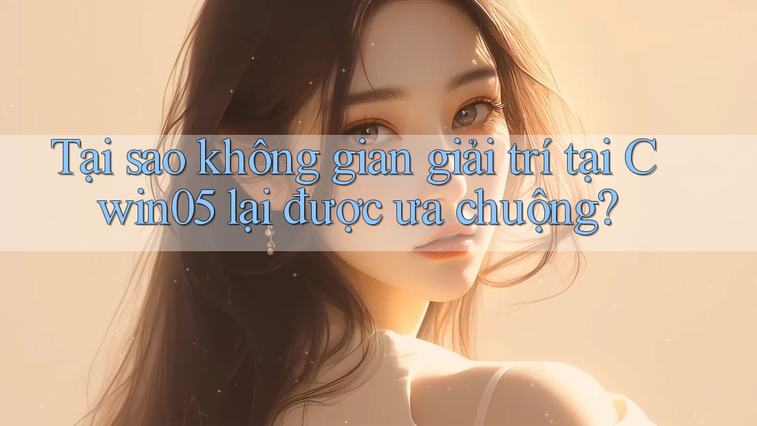 Tại sao không gian giải trí tại Cwin05 lại được ưa chuộng?