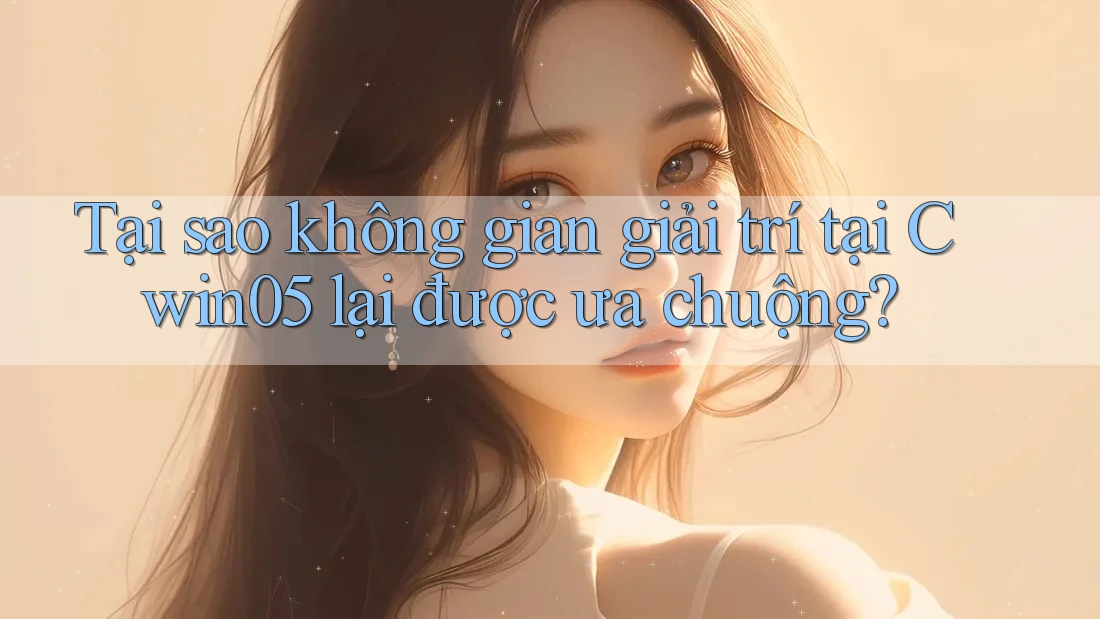 Tại sao không gian giải trí tại Cwin05 lại được ưa chuộng?