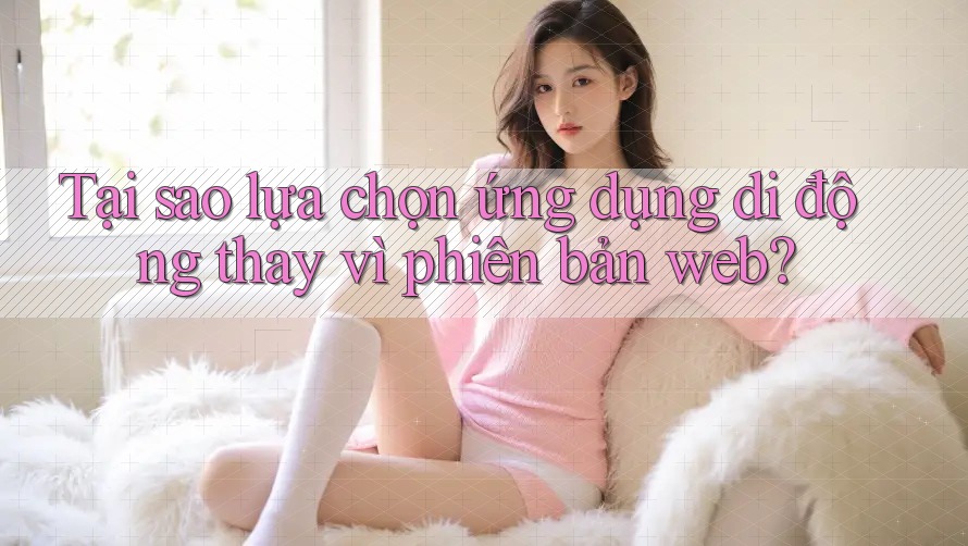 Tại sao lựa chọn ứng dụng di động thay vì phiên bản web? Tại sao lựa chọn ứng dụng di động thay vì phiên bản web?