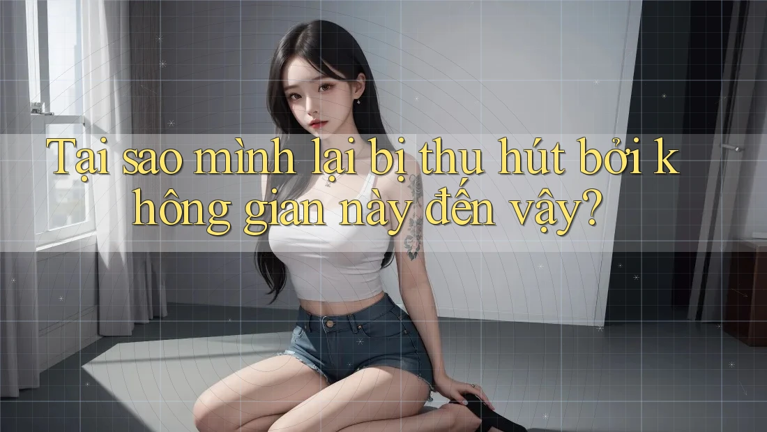 Tại sao mình lại bị thu hút bởi không gian này đến vậy? Tại sao mình lại bị thu hút bởi không gian này đến vậy?