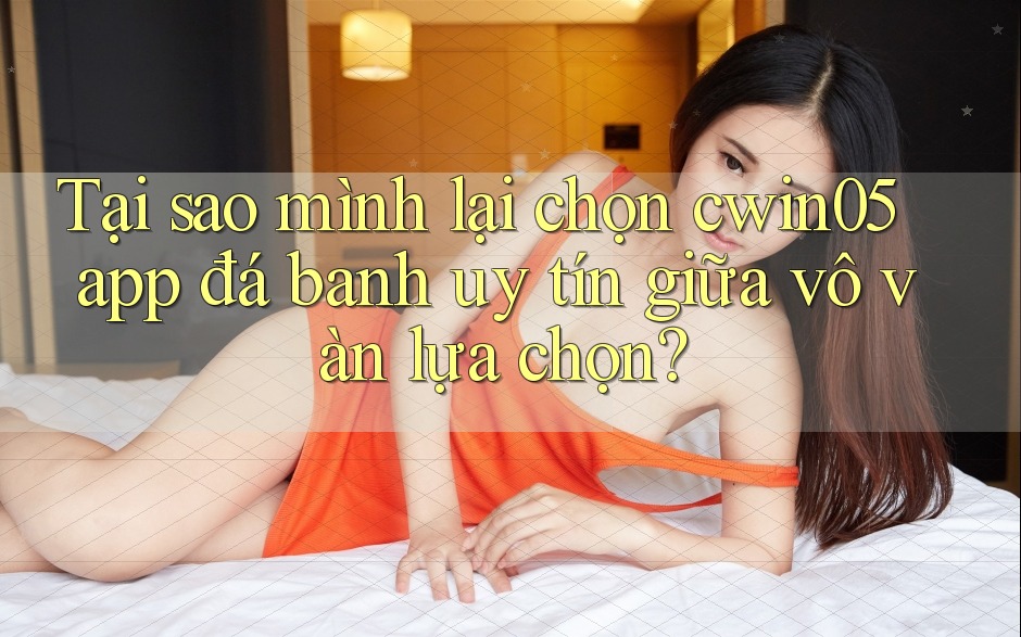 Tại sao mình lại chọn cwin05 app đá banh uy tín giữa vô vàn lựa chọn?