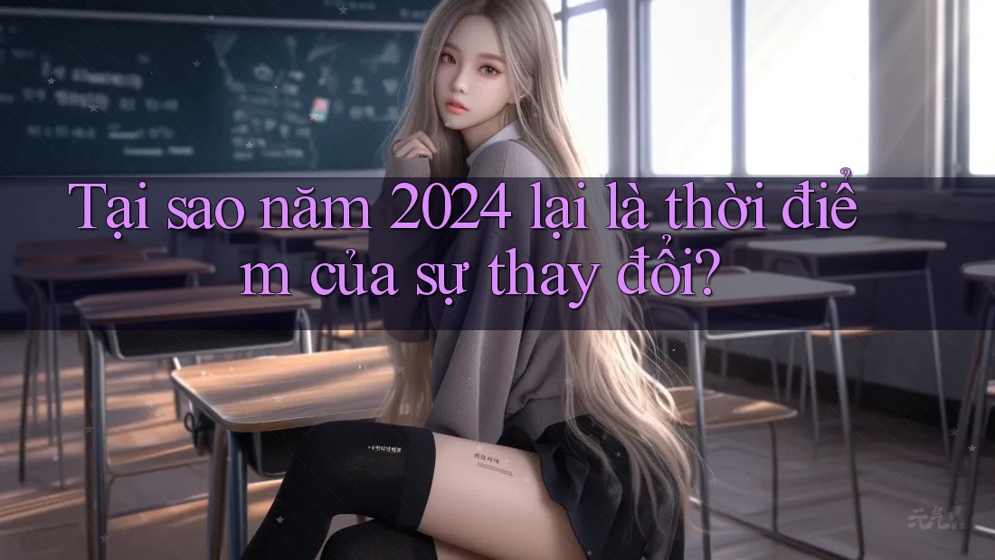 Tại sao năm 2024 lại là thời điểm của sự thay đổi? Tại sao năm 2024 lại là thời điểm của sự thay đổi?