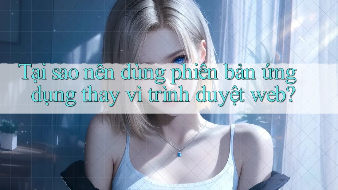Tại sao nên dùng phiên bản ứng dụng thay vì trình duyệt web? Tại sao nên dùng phiên bản ứng dụng thay vì trình duyệt web?