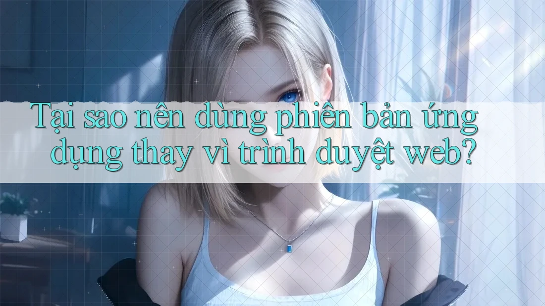 Tại sao nên dùng phiên bản ứng dụng thay vì trình duyệt web?