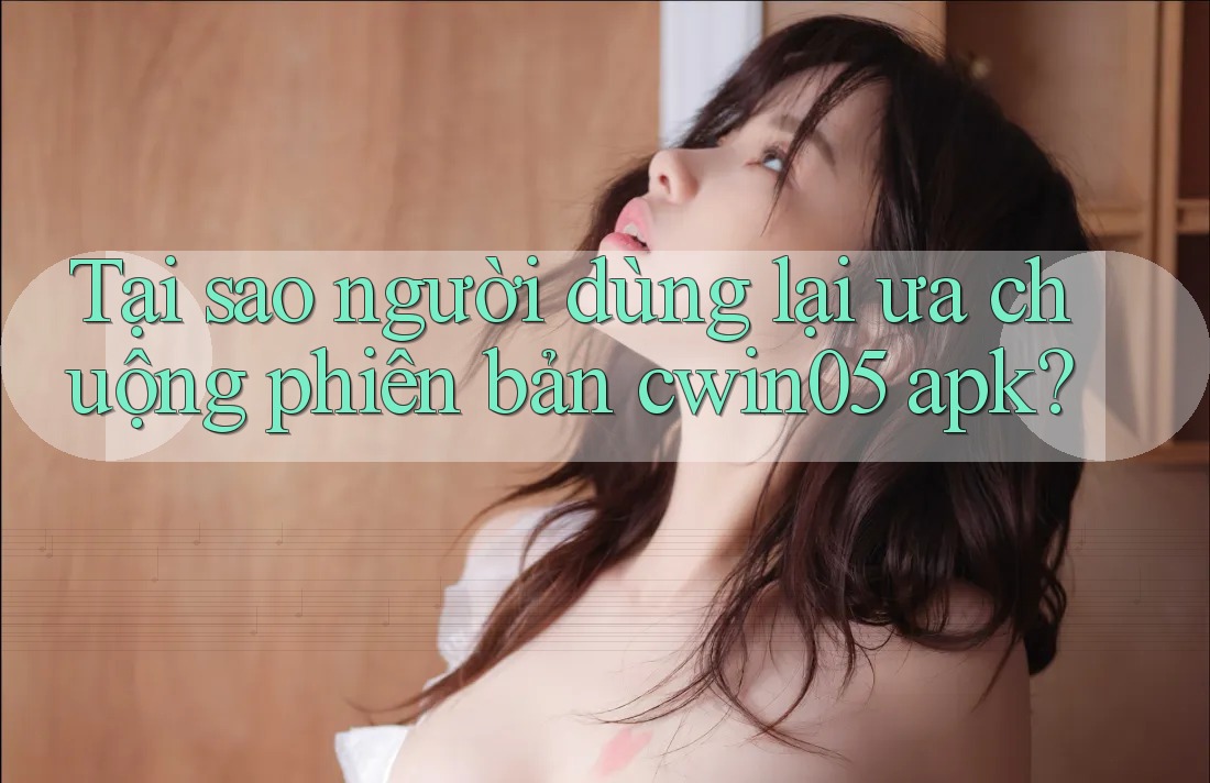 Tại sao người dùng lại ưa chuộng phiên bản cwin05 apk? Tại sao người dùng lại ưa chuộng phiên bản cwin05 apk?