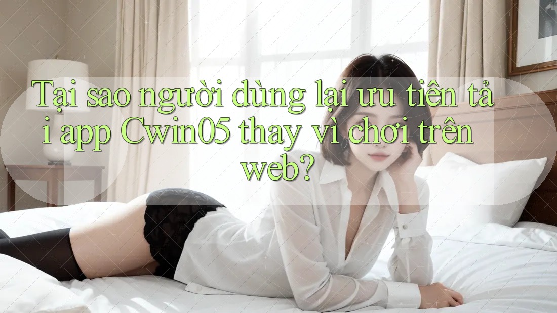 Tại sao người dùng lại ưu tiên tải app Cwin05 thay vì chơi trên web? Tại sao người dùng lại ưu tiên tải app Cwin05 thay vì chơi trên web?
