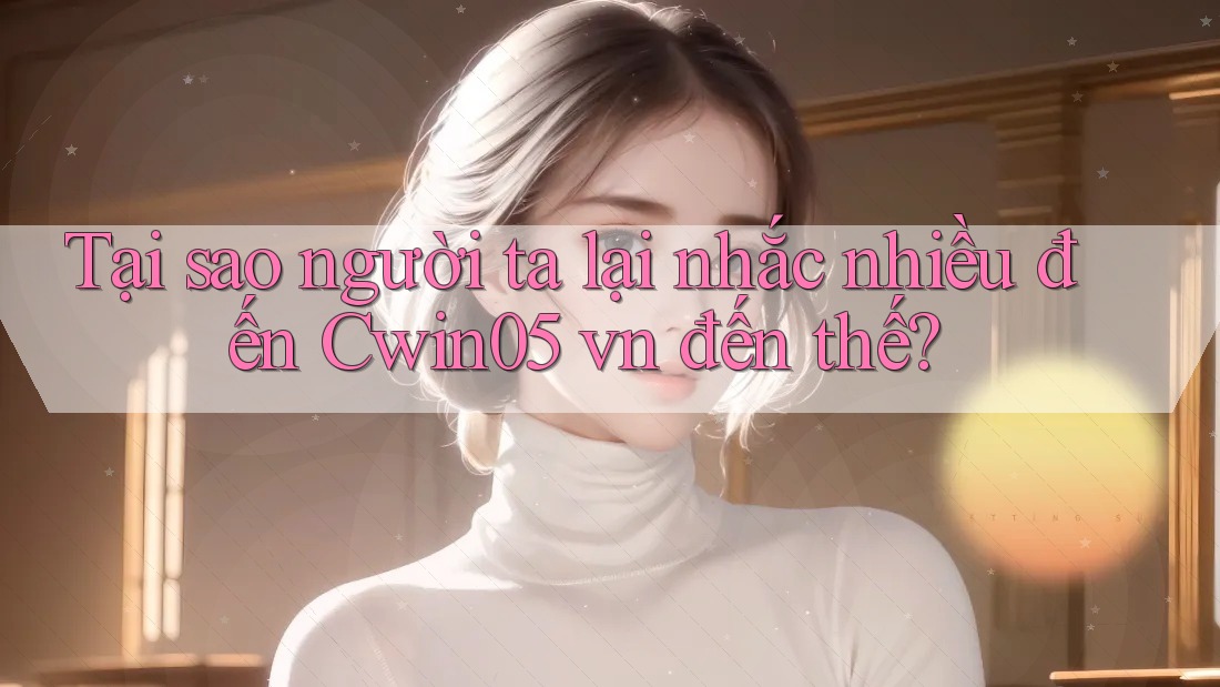 Tại sao người ta lại nhắc nhiều đến Cwin05 vn đến thế?