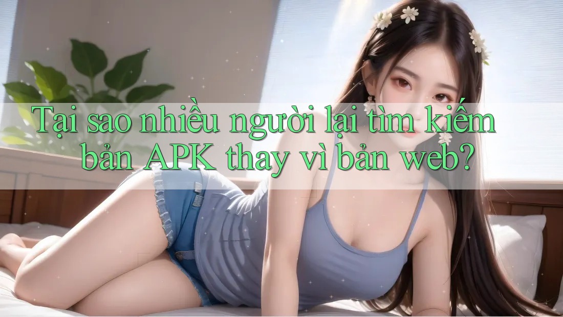 Tại sao nhiều người lại tìm kiếm bản APK thay vì bản web? Tại sao nhiều người lại tìm kiếm bản APK thay vì bản web?
