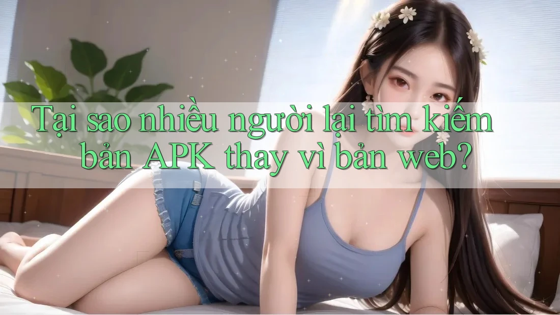 Tại sao nhiều người lại tìm kiếm bản APK thay vì bản web?
