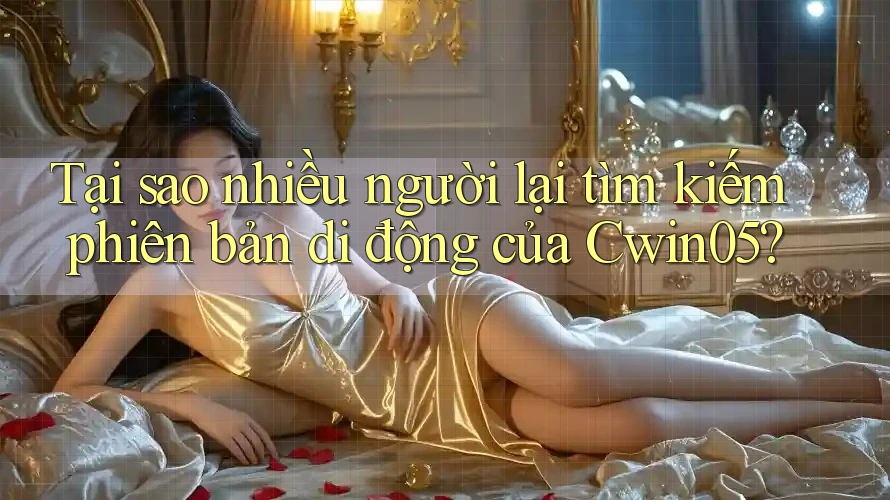 Tại sao nhiều người lại tìm kiếm phiên bản di động của Cwin05?