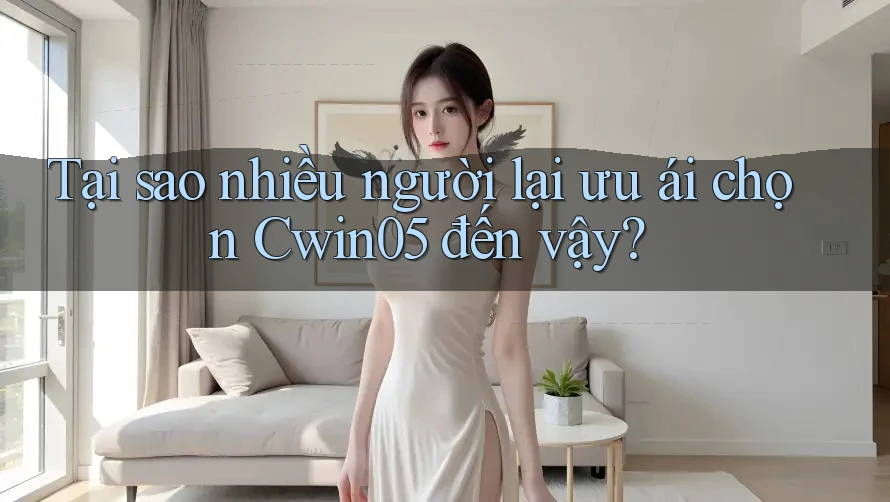 Tại sao nhiều người lại ưu ái chọn Cwin05 đến vậy?