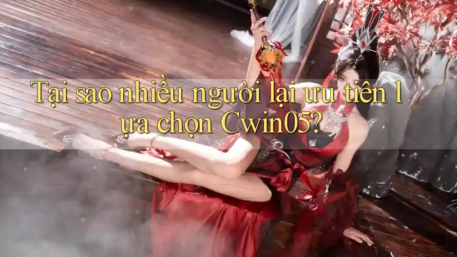 Tại sao nhiều người lại ưu tiên lựa chọn Cwin05?