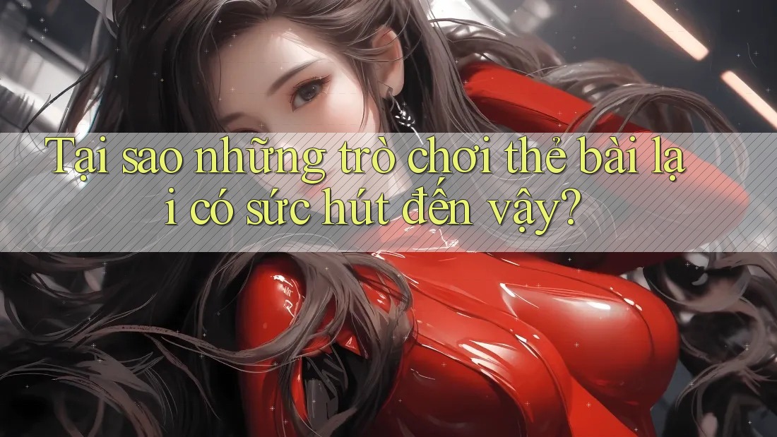 Tại sao những trò chơi thẻ bài lại có sức hút đến vậy?