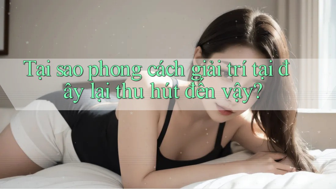 Tại sao phong cách giải trí tại đây lại thu hút đến vậy?