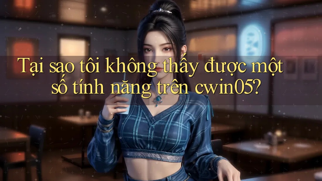 Tại sao tôi không thấy được một số tính năng trên cwin05? Tại sao tôi không thấy được một số tính năng trên cwin05?
