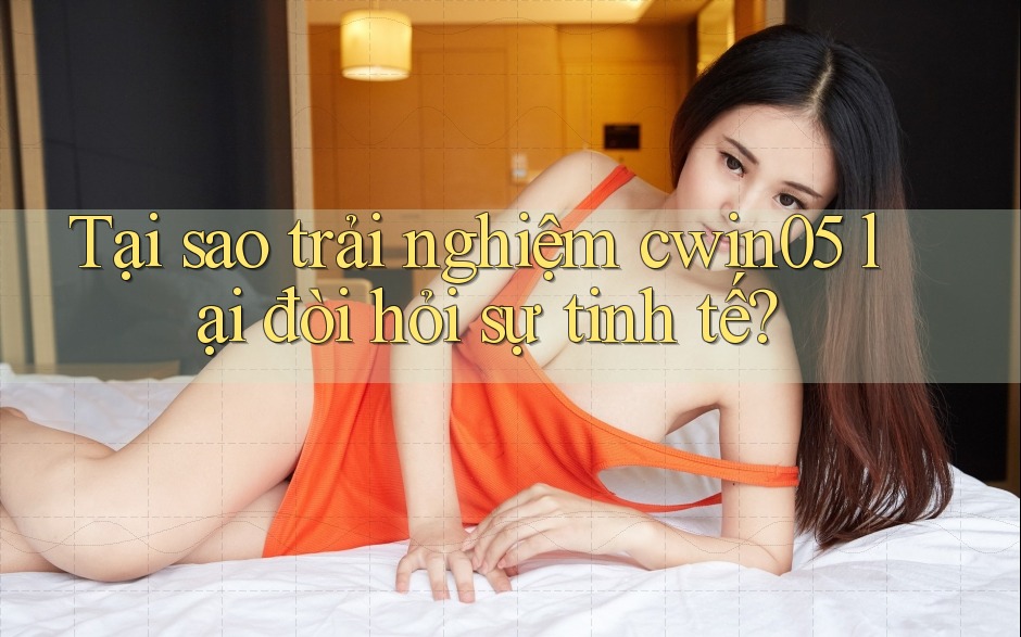 Tại sao trải nghiệm cwin05 lại đòi hỏi sự tinh tế?