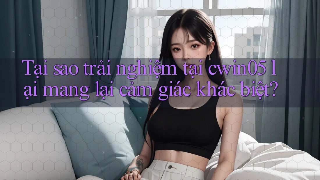 Tại sao trải nghiệm tại cwin05 lại mang lại cảm giác khác biệt? Tại sao trải nghiệm tại cwin05 lại mang lại cảm giác khác biệt?