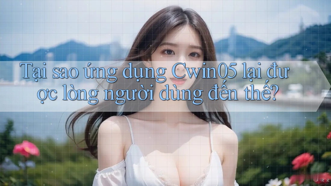 Tại sao ứng dụng Cwin05 lại được lòng người dùng đến thế? Tại sao ứng dụng Cwin05 lại được lòng người dùng đến thế?