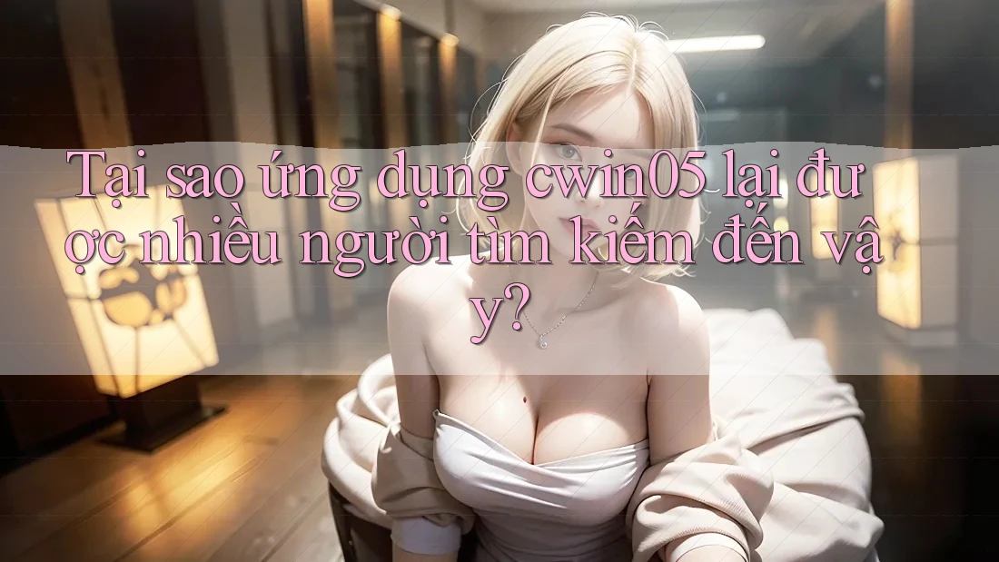 Tại sao ứng dụng cwin05 lại được nhiều người tìm kiếm đến vậy?