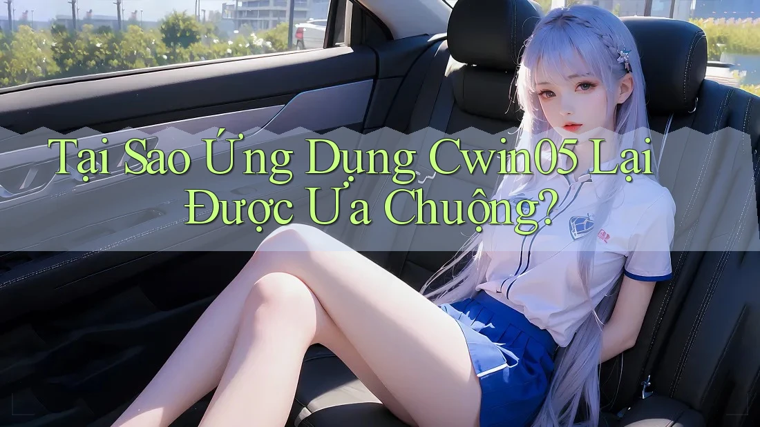Tại Sao Ứng Dụng Cwin05 Lại Được Ưa Chuộng?