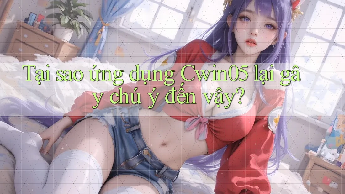 Tại sao ứng dụng Cwin05 lại gây chú ý đến vậy? Tại sao ứng dụng Cwin05 lại gây chú ý đến vậy?