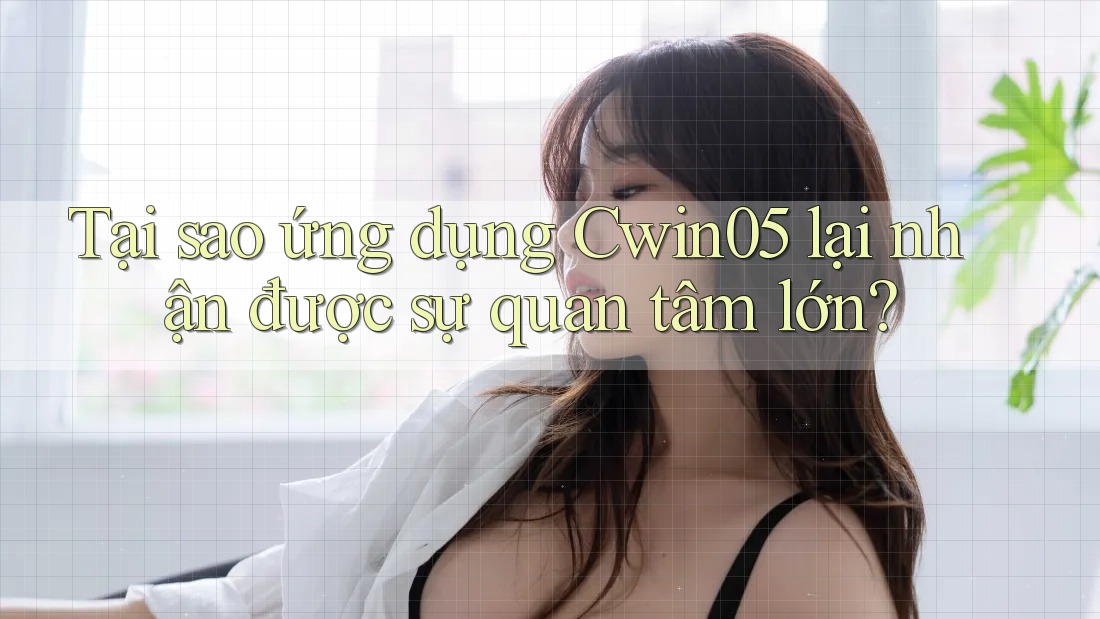 Tại sao ứng dụng Cwin05 lại nhận được sự quan tâm lớn? Tại sao ứng dụng Cwin05 lại nhận được sự quan tâm lớn?