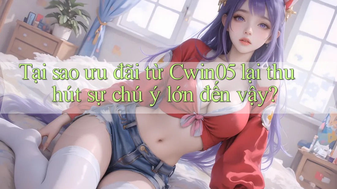 Tại sao ưu đãi từ Cwin05 lại thu hút sự chú ý lớn đến vậy? Tại sao ưu đãi từ Cwin05 lại thu hút sự chú ý lớn đến vậy?