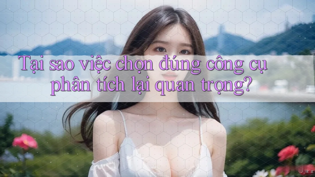 Tại sao việc chọn đúng công cụ phân tích lại quan trọng? Tại sao việc chọn đúng công cụ phân tích lại quan trọng?