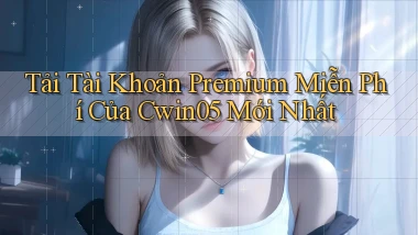 tải tài khoản premium miễn phí của cwin05 mới nhất