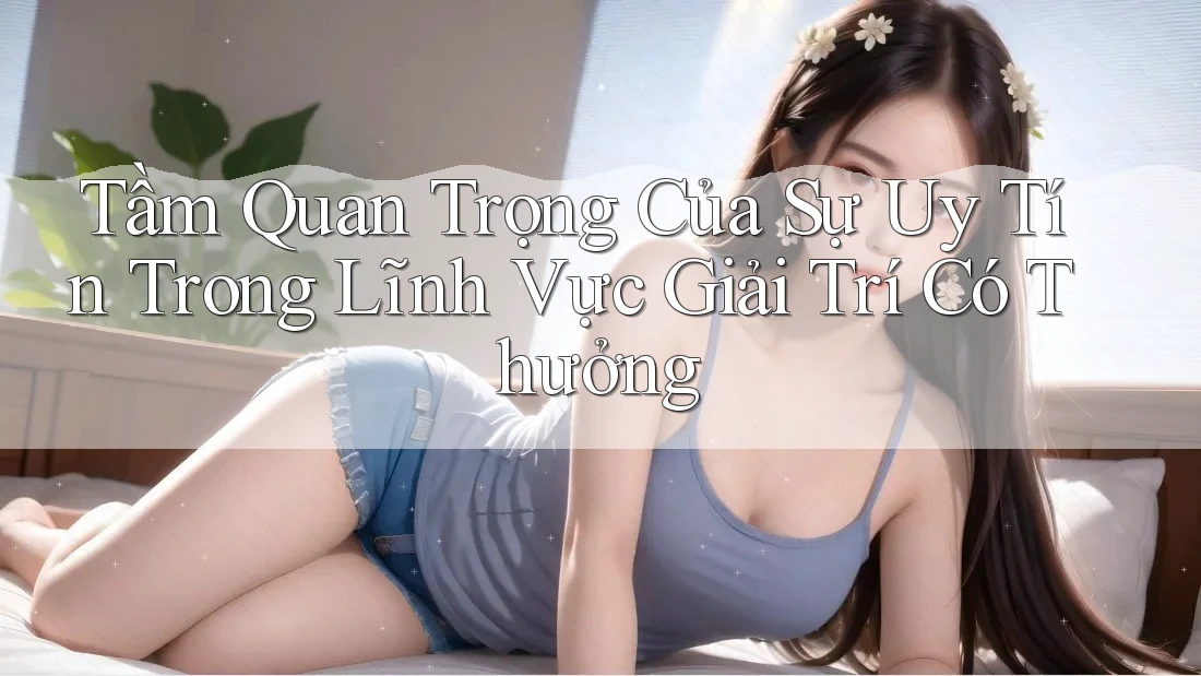 Tầm Quan Trọng Của Sự Uy Tín Trong Lĩnh Vực Giải Trí Có Thưởng Tầm Quan Trọng Của Sự Uy Tín Trong Lĩnh Vực Giải Trí Có Thưởng