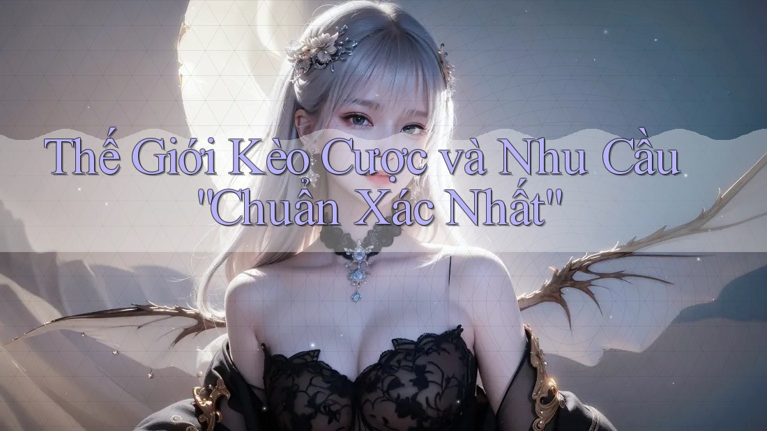 Thế Giới Kèo Cược và Nhu Cầu “Chuẩn Xác Nhất” Thế Giới Kèo Cược và Nhu Cầu “Chuẩn Xác Nhất”