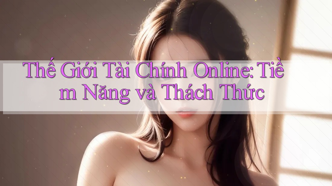 Thế Giới Tài Chính Online: Tiềm Năng và Thách Thức Thế Giới Tài Chính Online: Tiềm Năng và Thách Thức