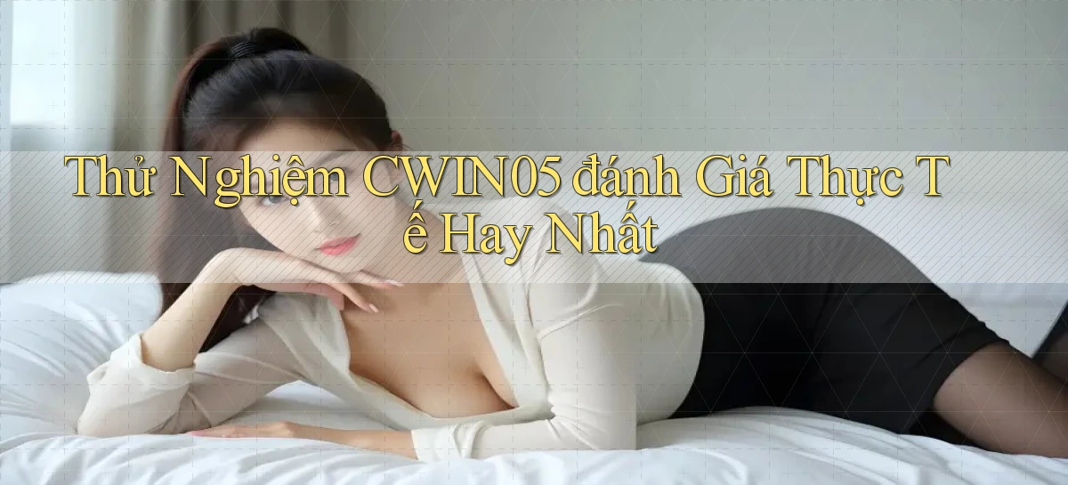 thử nghiệm cwin05 đánh giá thực tế hay nhất