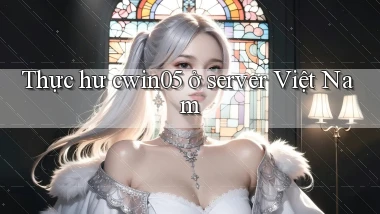 Thực hư cwin05 ở server Việt Nam