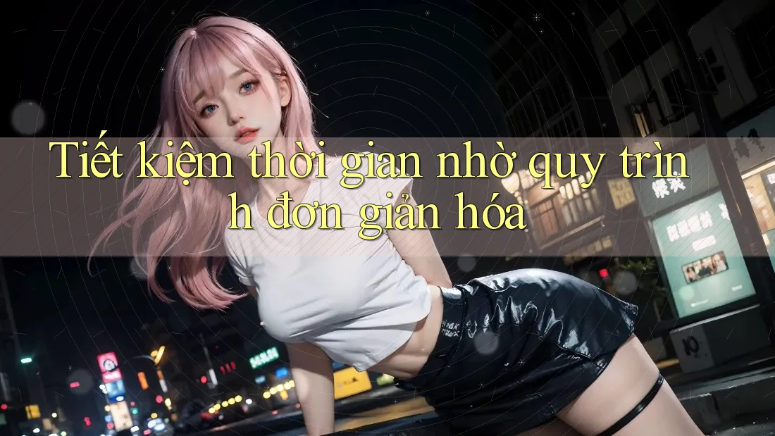 Tiết kiệm thời gian nhờ quy trình đơn giản hóa Tiết kiệm thời gian nhờ quy trình đơn giản hóa