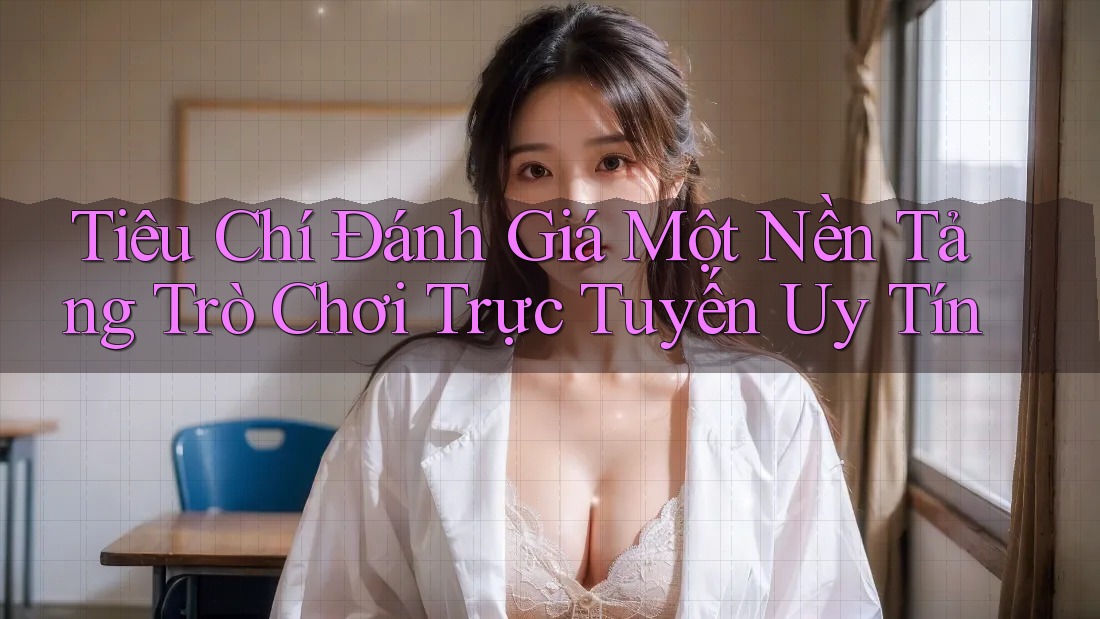 Tiêu Chí Đánh Giá Một Nền Tảng Trò Chơi Trực Tuyến Uy Tín