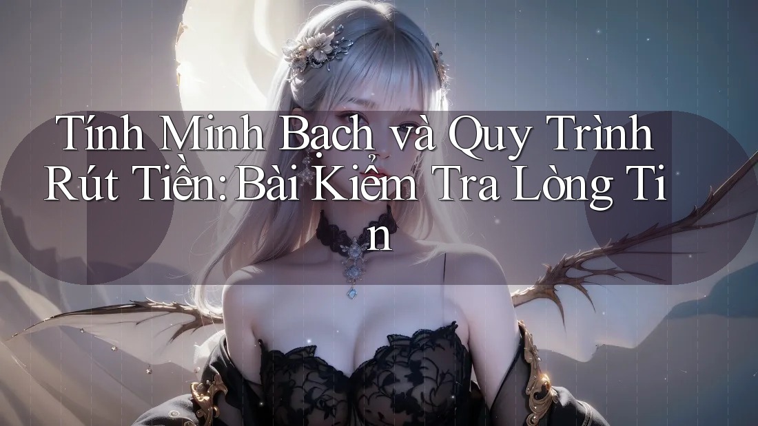 Tính Minh Bạch và Quy Trình Rút Tiền: Bài Kiểm Tra Lòng Tin Tính Minh Bạch và Quy Trình Rút Tiền: Bài Kiểm Tra Lòng Tin