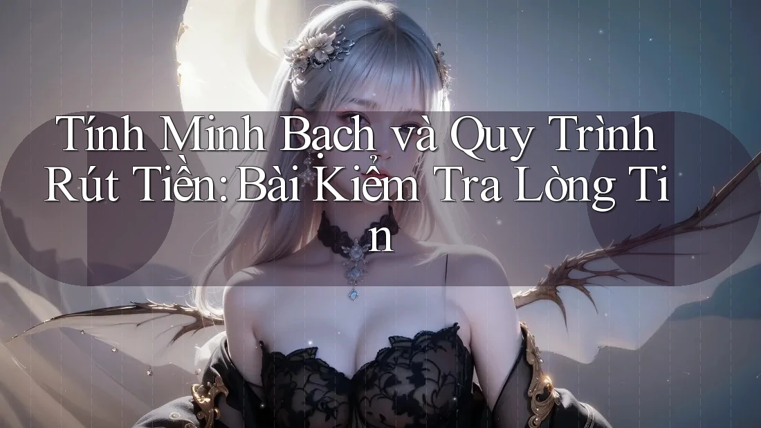 Tính Minh Bạch và Quy Trình Rút Tiền: Bài Kiểm Tra Lòng Tin Tính Minh Bạch và Quy Trình Rút Tiền: Bài Kiểm Tra Lòng Tin