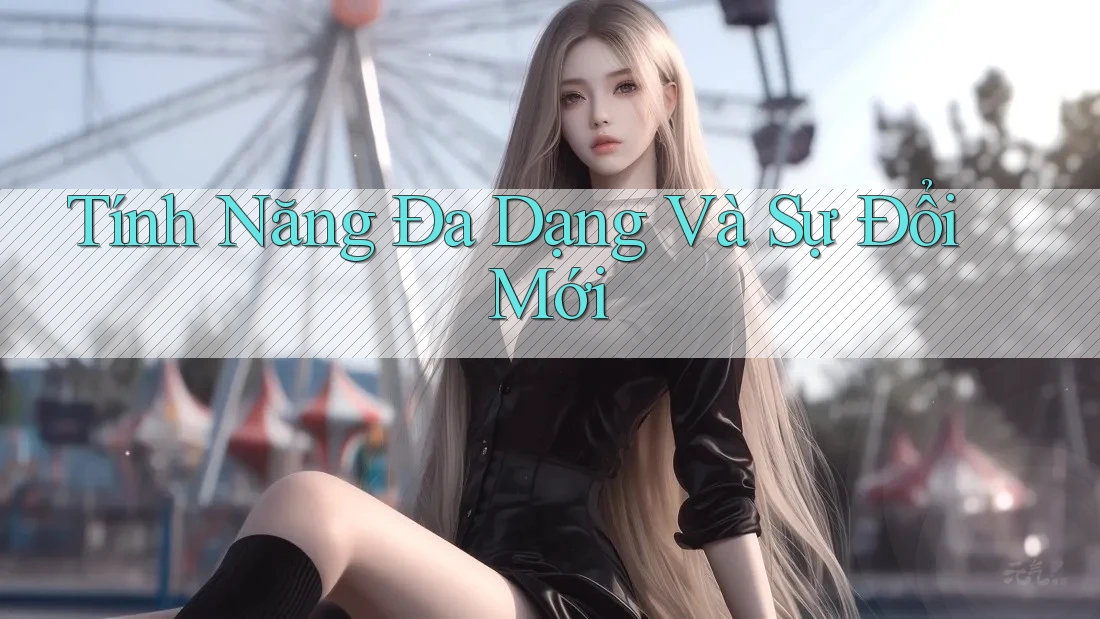 Tính Năng Đa Dạng Và Sự Đổi Mới Tính Năng Đa Dạng Và Sự Đổi Mới