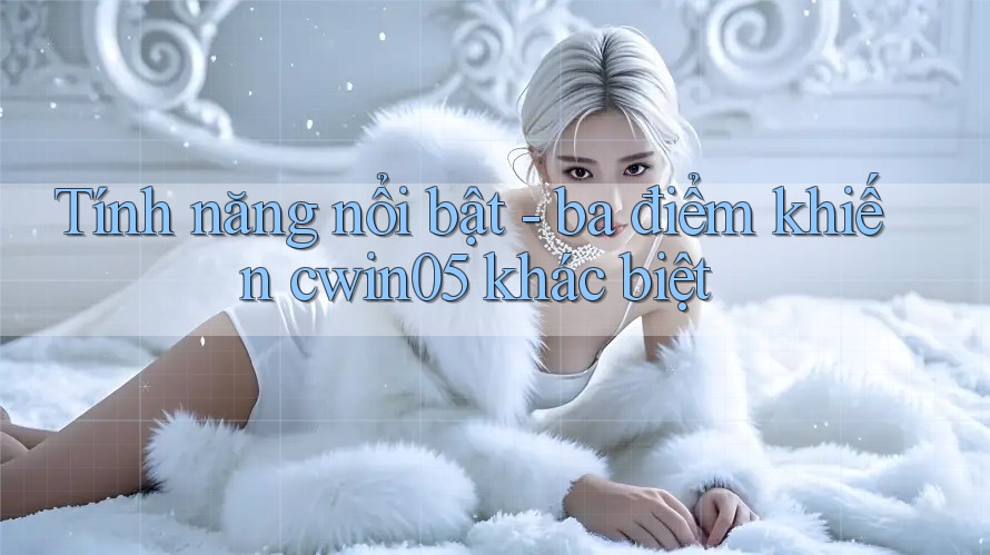 Tính năng nổi bật - ba điểm khiến cwin05 khác biệt