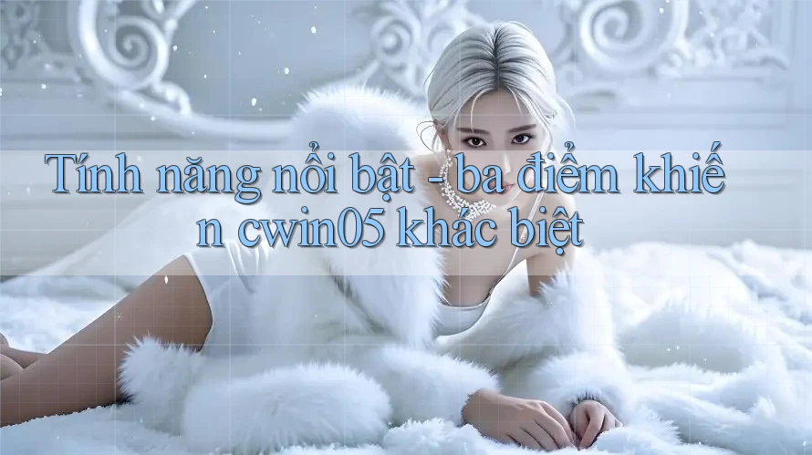 Tính năng nổi bật - ba điểm khiến cwin05 khác biệt Tính năng nổi bật - ba điểm khiến cwin05 khác biệt