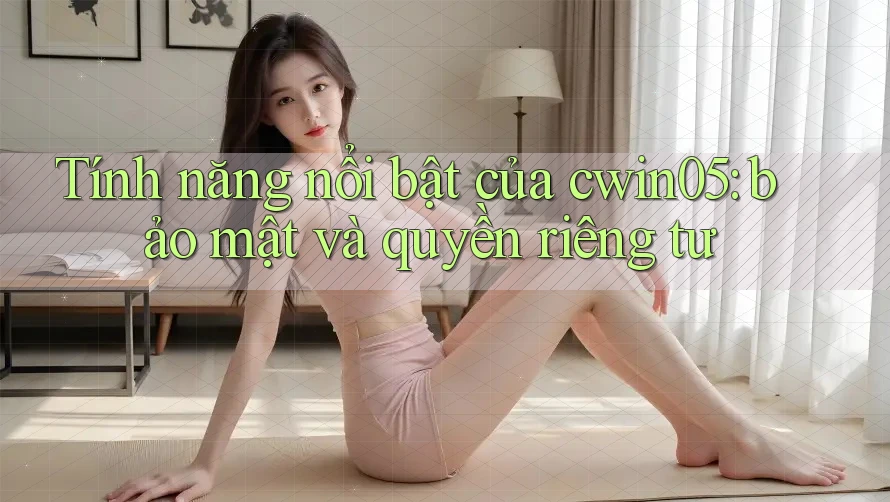 Tính năng nổi bật của cwin05: Bảo mật và quyền riêng tư Tính năng nổi bật của cwin05: Bảo mật và quyền riêng tư