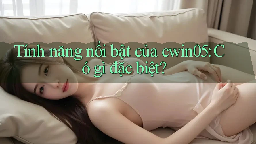 Tính năng nổi bật của cwin05: Có gì đặc biệt? Tính năng nổi bật của cwin05: Có gì đặc biệt?
