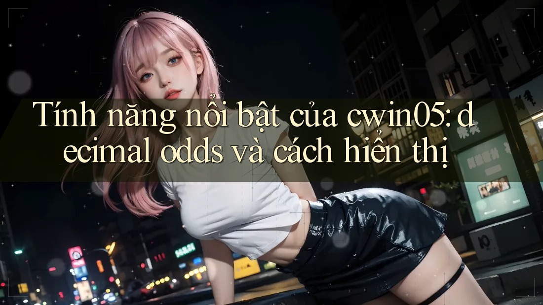 Tính năng nổi bật của cwin05: decimal odds và cách hiển thị