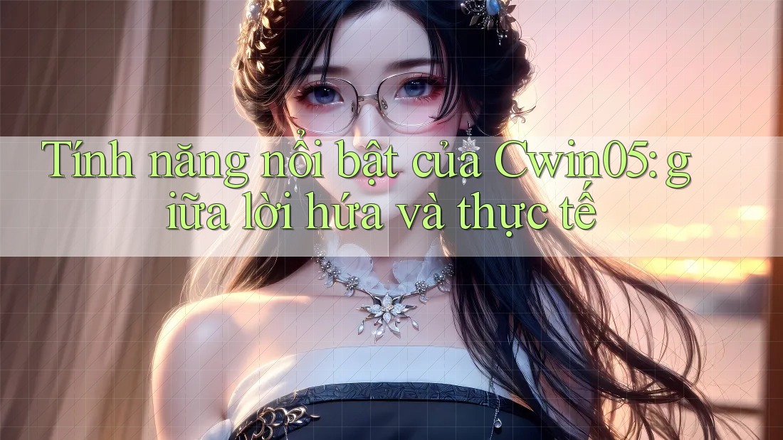 Tính năng nổi bật của Cwin05: giữa lời hứa và thực tế Tính năng nổi bật của Cwin05: giữa lời hứa và thực tế