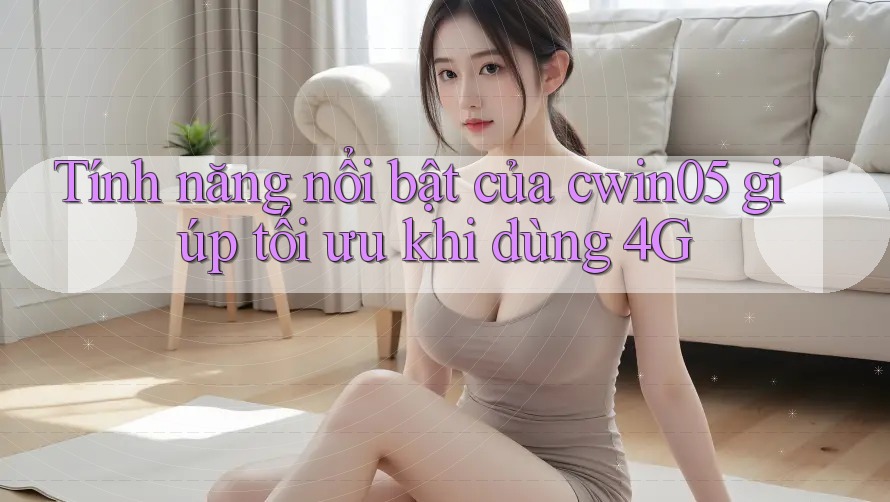 Tính năng nổi bật của cwin05 giúp tối ưu khi dùng 4G