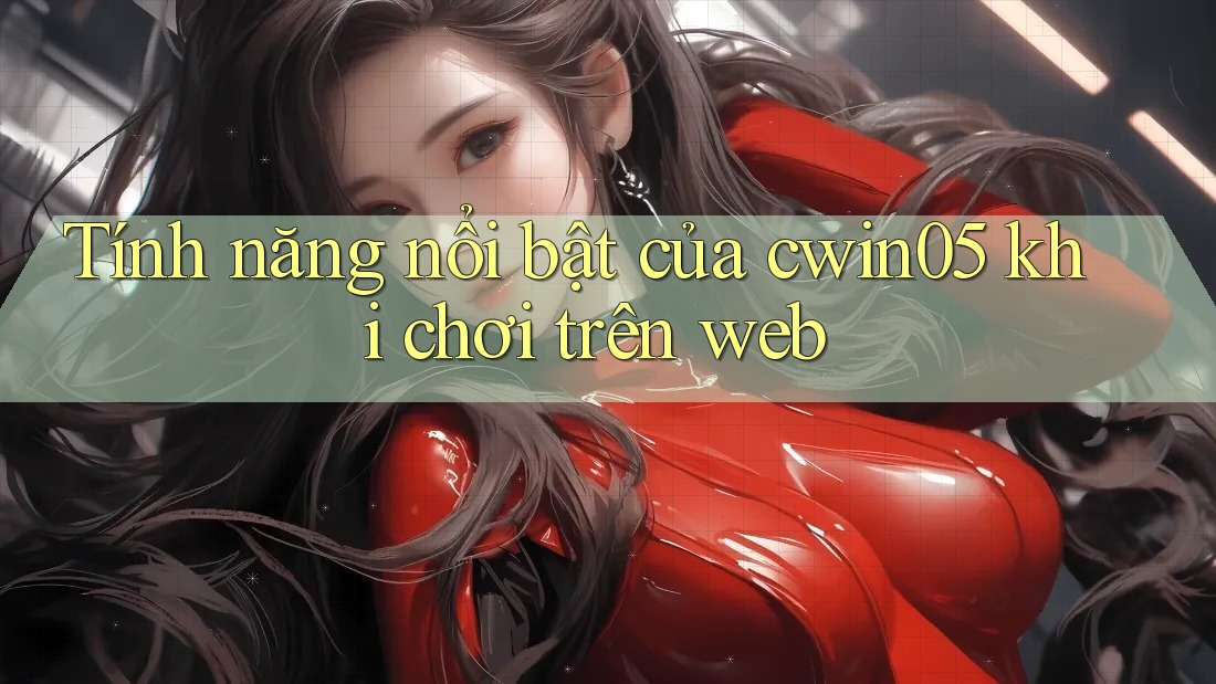 Tính năng nổi bật của cwin05 khi chơi trên web Tính năng nổi bật của cwin05 khi chơi trên web