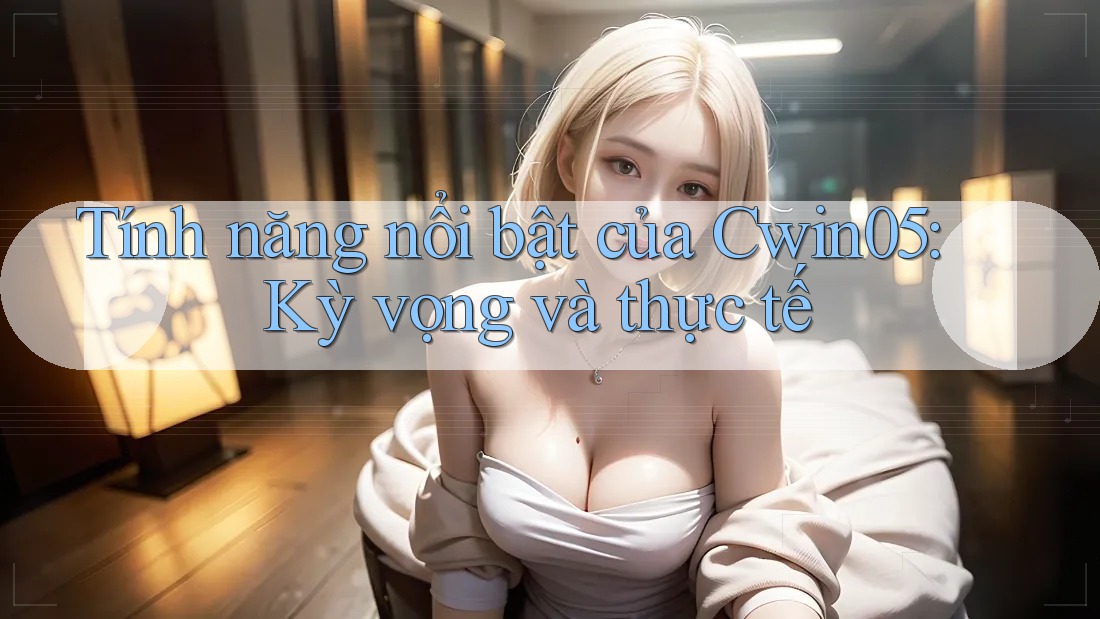 Tính năng nổi bật của Cwin05: Kỳ vọng và thực tế Tính năng nổi bật của Cwin05: Kỳ vọng và thực tế