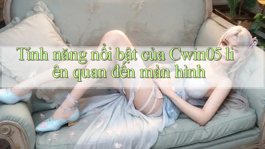 Tính năng nổi bật của Cwin05 liên quan đến màn hình Tính năng nổi bật của Cwin05 liên quan đến màn hình